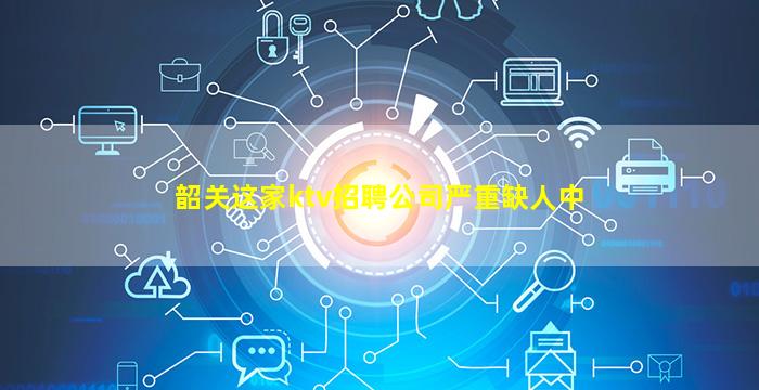 韶关这家ktv招聘公司严重缺人中